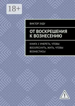 От воскрешения к вознесению. Книга 1. Умереть, чтобы воскреснуть, жить, чтобы вознестись!