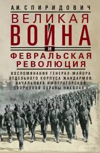 Великая война и Февральская революция, 1914–1917 гг. [Воспоминания генерал-майора Отдельного корпуса жандармов, начальника императорской дворцовой охраны Николая II]
