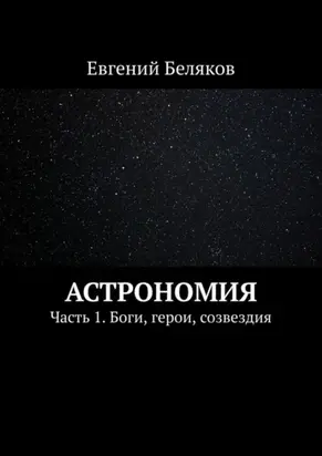 Астрономия. Часть 1. Боги, герои, созвездия