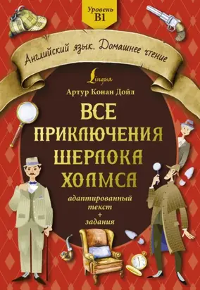 Все приключения Шерлока Холмса. Адаптированный текст + задания. Уровень B1