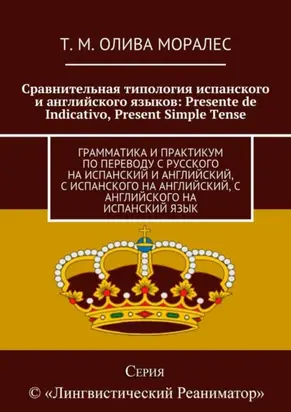 Сравнительная типология испанского и английского языков: Presente de Indicativo, Present Simple Tense. Грамматика и практикум по переводу с русского на испанский и английский, с испанского на английский, с английского на испанский язык