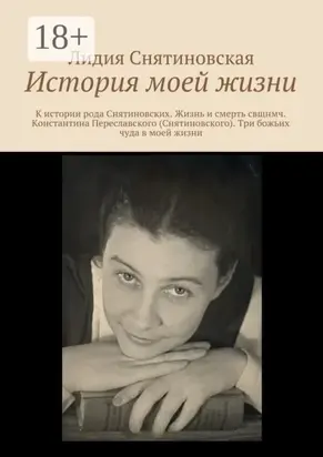 История моей жизни. К истории рода Снятиновских. Жизнь и смерть свщнмч. Константина Переславского (Снятиновского). Три божьих чуда в моей жизни