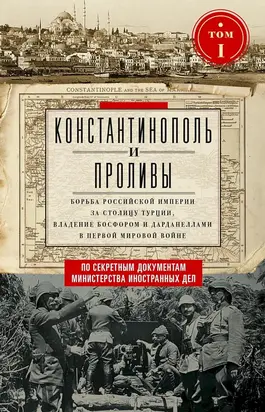 Константинополь и Проливы. Борьба Российской империи за столицу Турции, владение Босфором и Дарданеллами в Первой мировой войне. Том I