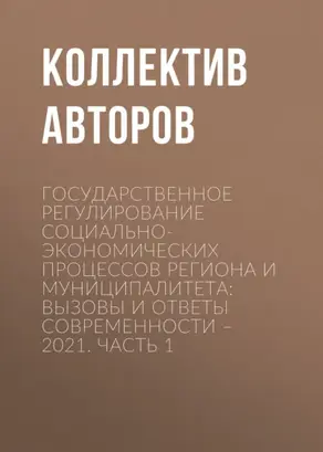 Государственное регулирование социально-экономических процессов региона и муниципалитета: вызовы и ответы современности – 2021. Часть 1