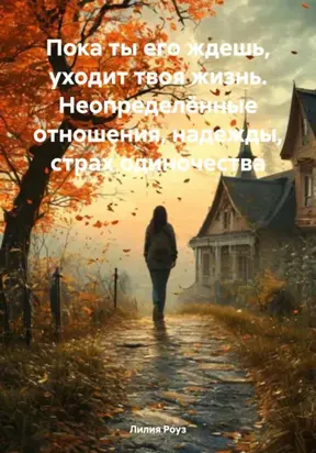 Пока ты его ждешь, уходит твоя жизнь. Неопределённые отношения, надежды, страх одиночества