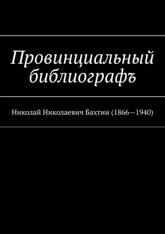 Провинциальный библиографъ. Николай Николаевич Бахтин (1866-1940)