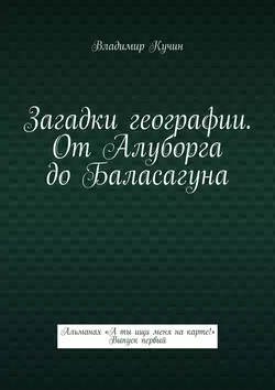 Загадки географии. От Алуборга до Баласагуна. Альманах «А ты ищи меня на карте!» Выпуск первый