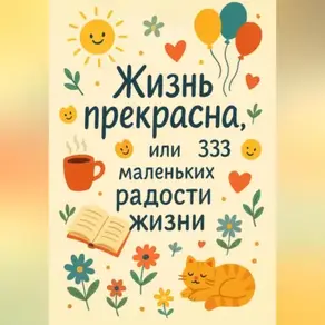 Жизнь прекрасна, или 333 маленьких радостей жизни!