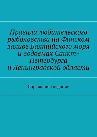 Правила любительского рыболовства на Финском заливе Балтийского моря и водоемах Санкт-Петербурга и Ленинградской области. Справочное издание