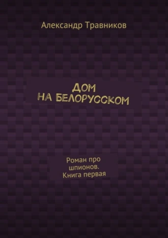 Дом на Белорусском. Роман про шпионов. Книга первая