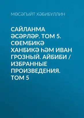 Сайланма әсәрләр. Том 5. Сөембикә ханбикә һәм Иван Грозный. Айбиби / Избранные произведения. Том 5