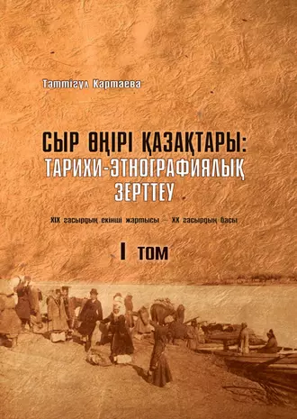 Сыр өңірі қазақтары. Тарихи-этнографиялық зерттеу (ХІХ ғасырдың екінші жартысы – ХХ ғасырдың басы). 1-том