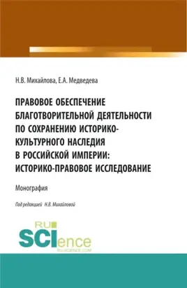 Правовое обеспечение благотворительной деятельности по сохранению историко-культурного наследия в Российской империи:Историко-правовое исследование. (Аспирантура, Бакалавриат, Магистратура). Монография.