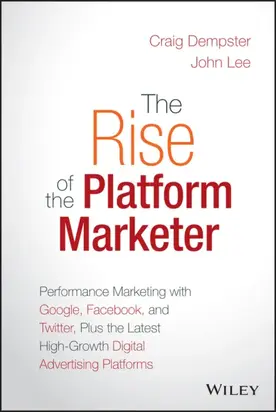 The Rise of the Platform Marketer. Performance Marketing with Google, Facebook, and Twitter, Plus the Latest High-Growth Digital Advertising Platforms