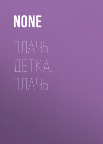 ПЛАЧЬ, ДЕТКА, ПЛАЧЬ