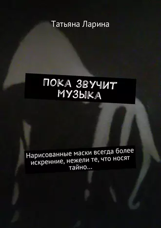 Пока звучит музыка. Нарисованные маски всегда более искренние, нежели те, что носят тайно…