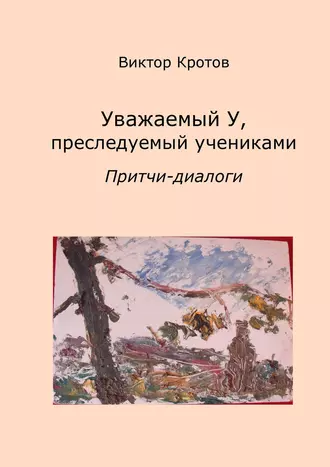 Уважаемый У, преследуемый учениками. Притчи-диалоги
