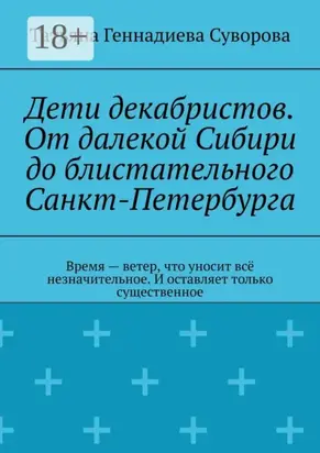 Дети декабристов. От далекой Сибири до блистательного Санкт-Петербурга. Время – ветер, что уносит всё незначительное. И оставляет только существенное