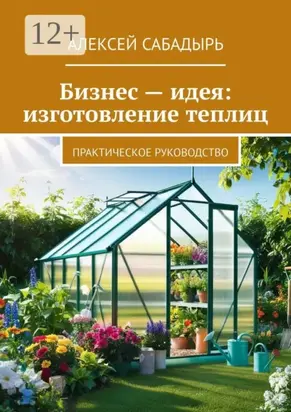 Бизнес – идея: изготовление теплиц. Практическое руководство