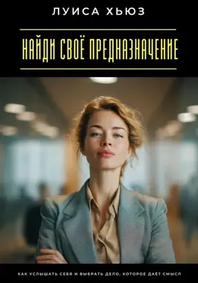 Найди своё предназначение. Как услышать себя и выбрать дело, которое даёт смысл