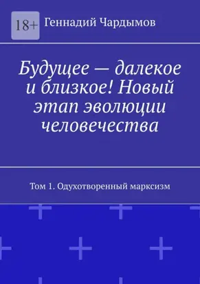 Будущее – далекое и близкое! Новый этап эволюции человечества. Том 1. Одухотворенный марксизм