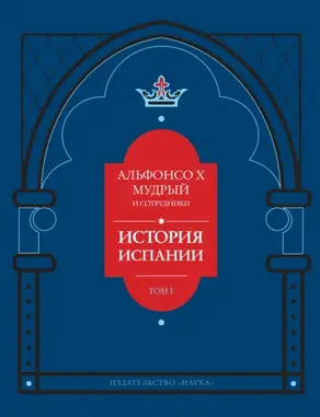 История Испании, которую составил благороднейший король дон Альфонсо, сын благородного короля дона Фернандо и королевы доньи Беатрис. Том 1