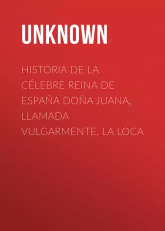 Historia de la célebre Reina de España Doña Juana, llamada vulgarmente, La Loca