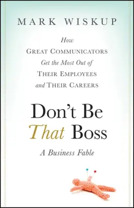 Don't Be That Boss. How Great Communicators Get the Most Out of Their Employees and Their Careers