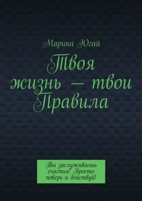 Твоя жизнь – твои правила. Ты заслуживаешь счастья! Просто поверь и действуй!
