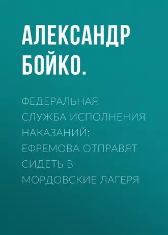 Федеральная служба исполнения наказаний: Ефремова отправят сидеть в мордовские лагеря