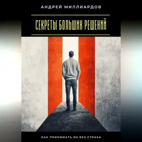 Секреты больших решений. Как принимать их без страха