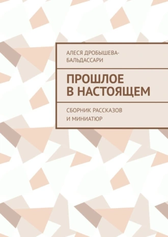 Прошлое в настоящем. Сборник рассказов и миниатюр