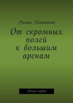 От скромных полей к большим аренам. Книга первая