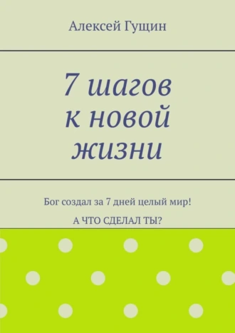 7 шагов к новой жизни. Бог создал за 7 дней целый мир! А что сделал ты?