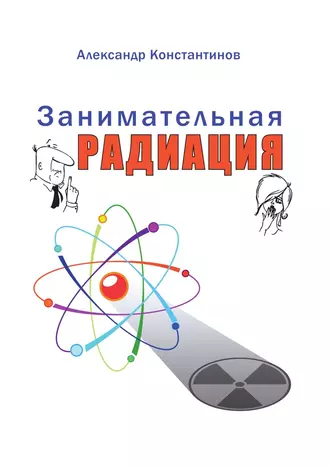 Занимательная радиация. Всё, о чём вы хотели спросить: чем нас пугают; чего мы боимся; чего следует опасаться на самом деле; как снизить риски