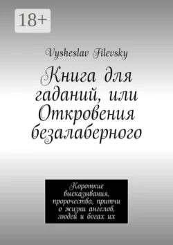 Книга для гаданий, или Откровения безалаберного. Короткие высказывания, пророчества, притчи о жизни ангелов, людей и богах их