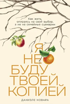Я не буду твоей копией: Как жить, опираясь на свой выбор, а не на семейные сценарии