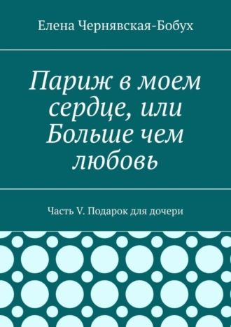 Париж в моем сердце, или Больше чем любовь. Часть V. Подарок для дочери