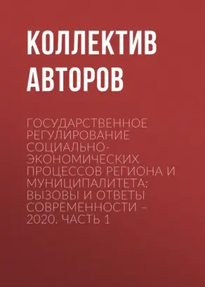 Государственное регулирование социально-экономических процессов региона и муниципалитета: вызовы и ответы современности – 2020. Часть 1