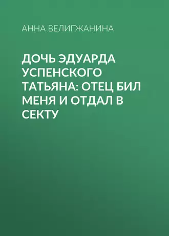 Дочь Эдуарда Успенского Татьяна: Отец бил меня и отдал в секту
