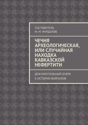 Чечня археологическая, или Случайная находка Кавказской Нефертити. Документальный очерк к истории вайнахов