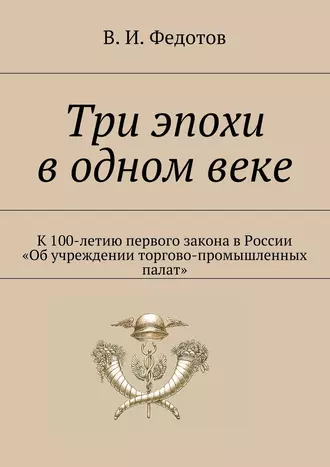 Три эпохи в одном веке. К 100-летию первого закона в России «Об учреждении торгово-промышленных палат»