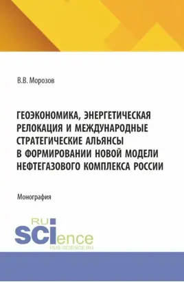 Геоэкономика, энергетическая релокация и международные стратегические альянсы в формировании новой модели нефтегазового комплекса России. (Аспирантура, Бакалавриат, Магистратура). Монография.