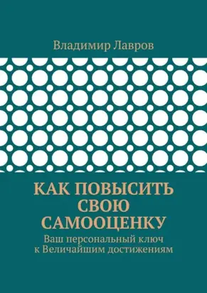 Как повысить свою самооценку. Ваш персональный ключ к Величайшим достижениям