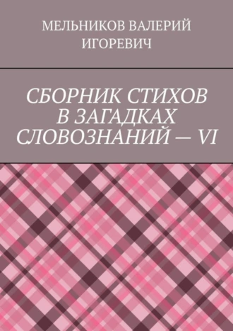 СБОРНИК СТИХОВ В ЗАГАДКАХ СЛОВОЗНАНИЙ – VI