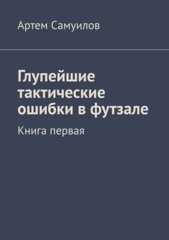 Глупейшие тактические ошибки в футзале. Книга первая