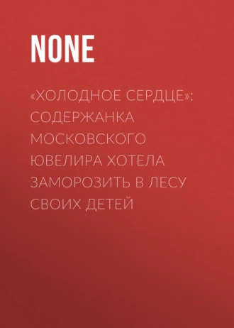 «Холодное сердце»: Содержанка московского ювелира хотела заморозить в лесу своих детей