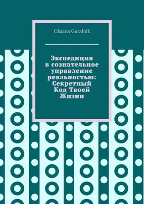 Экспедиция в сознательное управление реальностью: Секретный Код Твоей Жизни