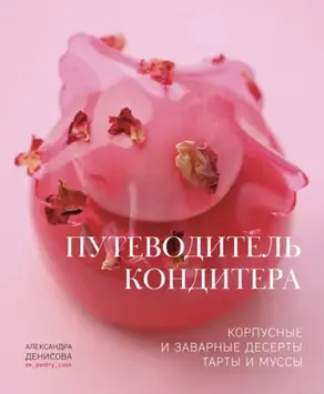 Путеводитель кондитера. Корпусные и заварные десерты. Тарты и муссы