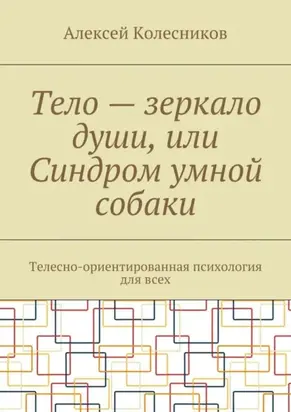 Тело – зеркало души, или Синдром умной собаки. Телесно-ориентированная психология для всех